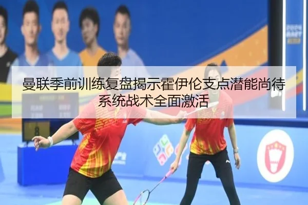 曼联季前训练复盘揭示霍伊伦支点潜能尚待系统战术全面激活