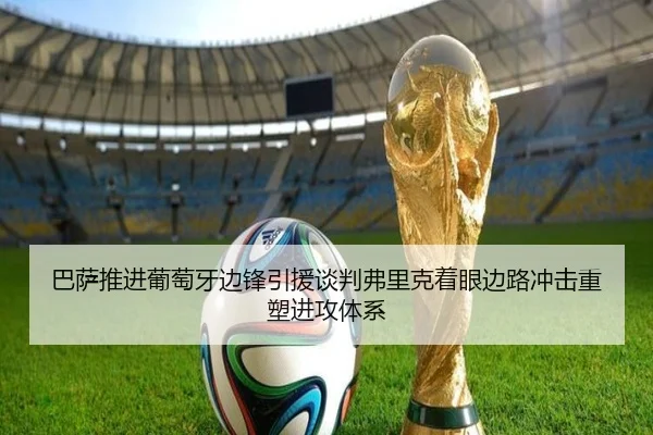 巴萨推进葡萄牙边锋引援谈判弗里克着眼边路冲击重塑进攻体系