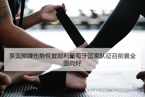 莱奥脚踝伤势恢复顺利葡萄牙国家队征召前景全面向好