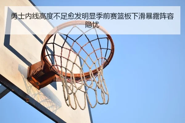 勇士内线高度不足愈发明显季前赛篮板下滑暴露阵容隐忧
