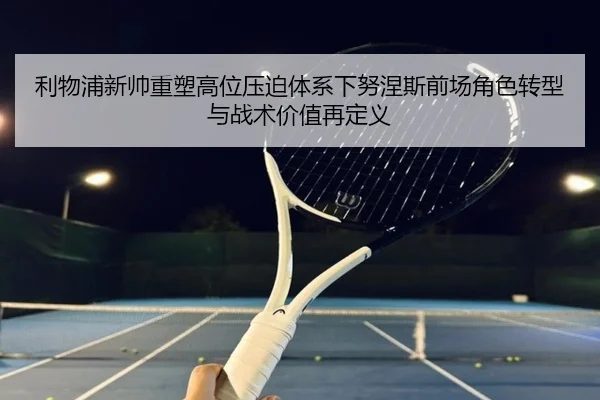 利物浦新帅重塑高位压迫体系下努涅斯前场角色转型与战术价值再定义