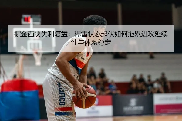 掘金西决失利复盘：穆雷状态起伏如何拖累进攻延续性与体系稳定
