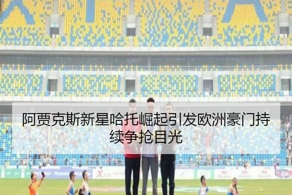 阿贾克斯新星哈托崛起引发欧洲豪门持续争抢目光
