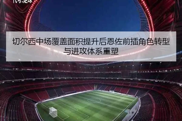 切尔西中场覆盖面积提升后恩佐前插角色转型与进攻体系重塑